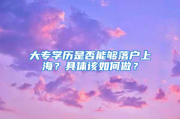 大专学历是否能够落户上海？具体该如何做？