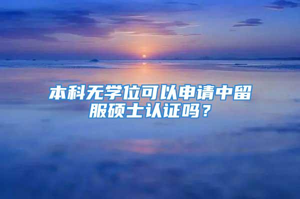 本科无学位可以申请中留服硕士认证吗？