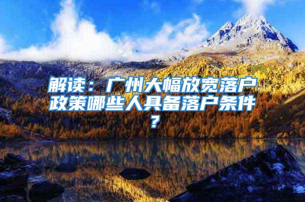 解读：广州大幅放宽落户政策哪些人具备落户条件？