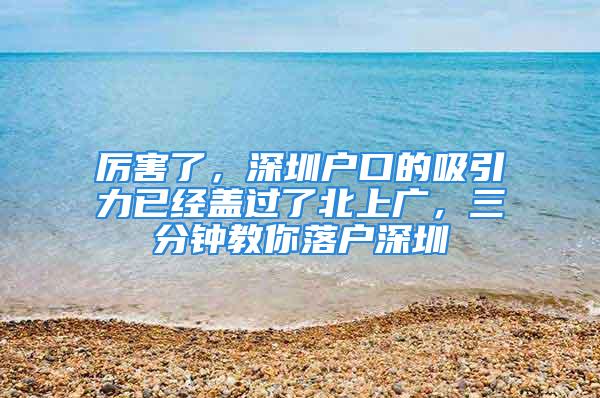 厉害了，深圳户口的吸引力已经盖过了北上广，三分钟教你落户深圳