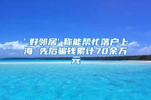 ″好邻居″称能帮忙落户上海 先后骗钱累计70余万元