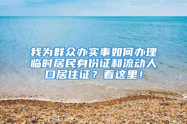 我为群众办实事如何办理临时居民身份证和流动人口居住证？看这里！