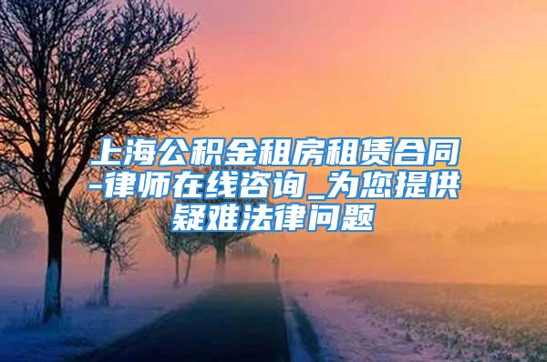 上海公积金租房租赁合同-律师在线咨询_为您提供疑难法律问题