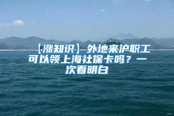 【涨知识】外地来沪职工可以领上海社保卡吗？一次看明白