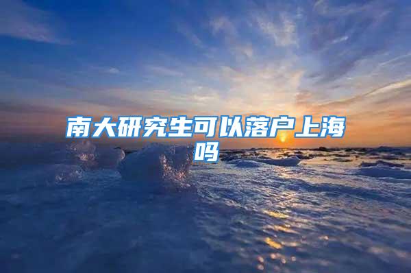 南大研究生可以落户上海吗