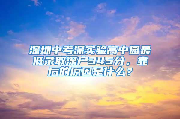 深圳中考深实验高中园最低录取深户345分，靠后的原因是什么？