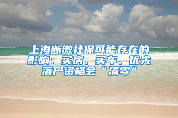 上海断缴社保可能存在的影响：买房、买车、优先落户资格会“清零”