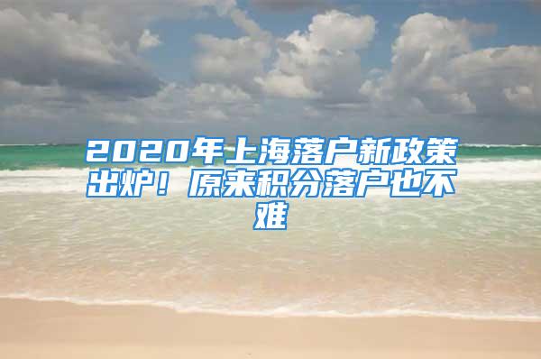 2020年上海落户新政策出炉！原来积分落户也不难