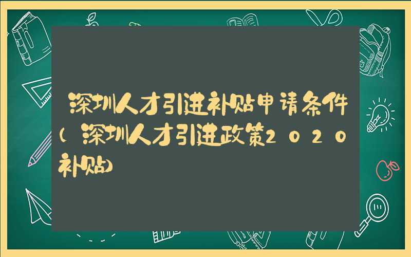 深圳人才引进补贴申请条件(深圳人才引进政策2020补贴)