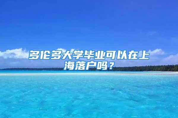 多伦多大学毕业可以在上海落户吗？