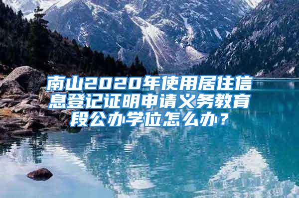 南山2020年使用居住信息登记证明申请义务教育段公办学位怎么办？