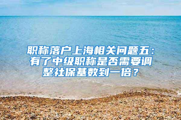 职称落户上海相关问题五：有了中级职称是否需要调整社保基数到一倍？