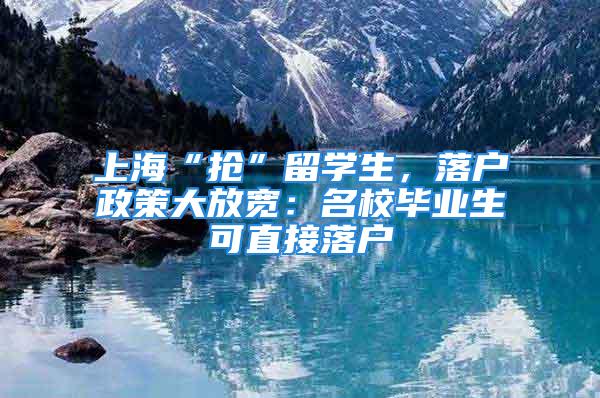 上海“抢”留学生，落户政策大放宽：名校毕业生可直接落户