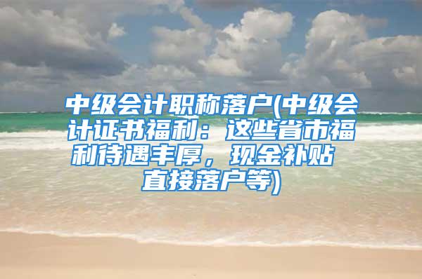 中级会计职称落户(中级会计证书福利：这些省市福利待遇丰厚，现金补贴 直接落户等)