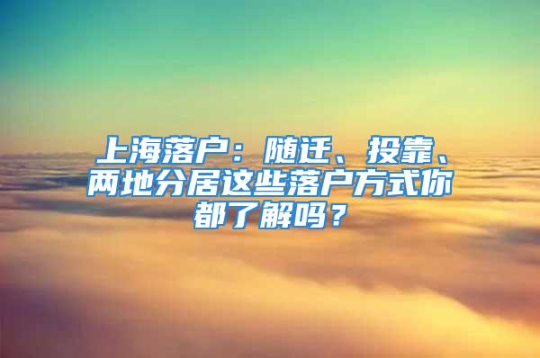 上海落户：随迁、投靠、两地分居这些落户方式你都了解吗？