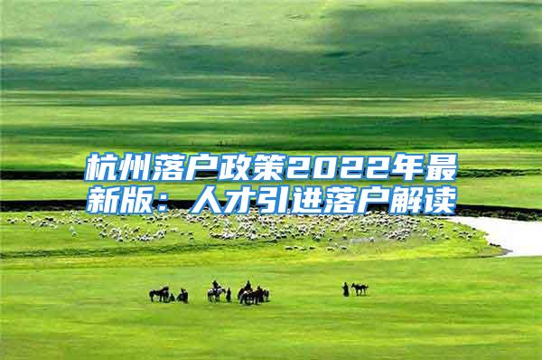 杭州落户政策2022年最新版：人才引进落户解读