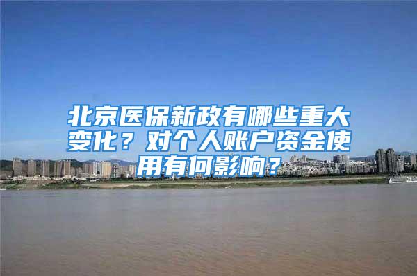 北京医保新政有哪些重大变化？对个人账户资金使用有何影响？