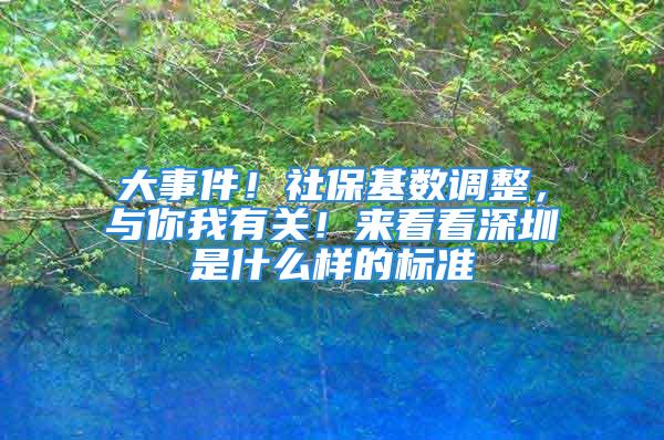 大事件！社保基数调整，与你我有关！来看看深圳是什么样的标准