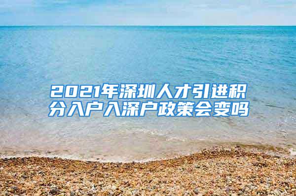 2021年深圳人才引进积分入户入深户政策会变吗