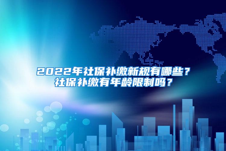 2022年社保补缴新规有哪些？社保补缴有年龄限制吗？