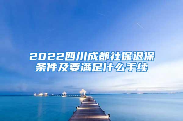 2022四川成都社保退保条件及要满足什么手续