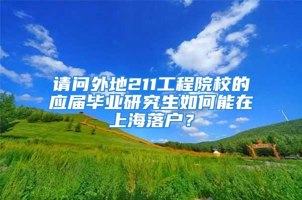 请问外地211工程院校的应届毕业研究生如何能在上海落户？