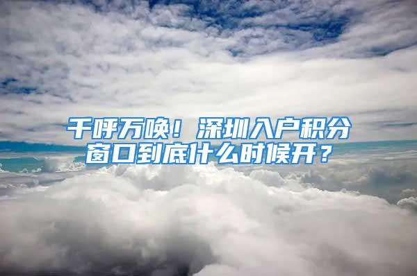 千呼万唤！深圳入户积分窗口到底什么时候开？