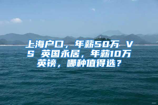 上海户口，年薪50万 VS 英国永居，年薪10万英镑，哪种值得选？