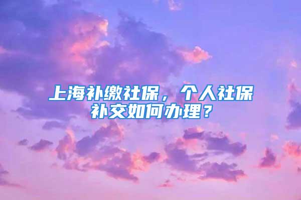 上海补缴社保，个人社保补交如何办理？