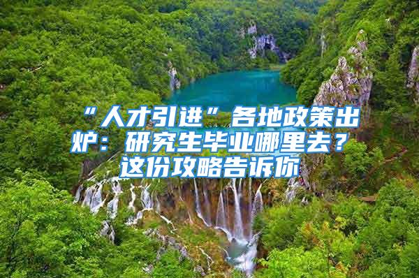 “人才引进”各地政策出炉：研究生毕业哪里去？这份攻略告诉你