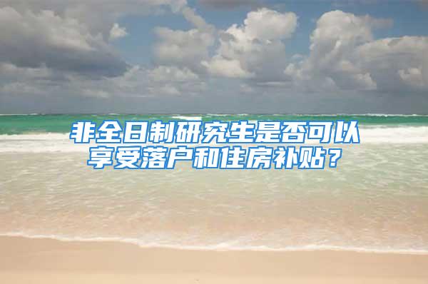 非全日制研究生是否可以享受落户和住房补贴？