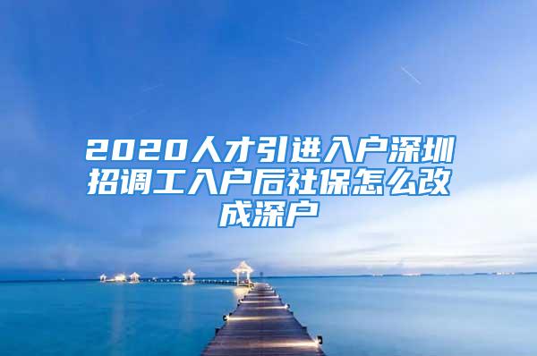 2020人才引进入户深圳招调工入户后社保怎么改成深户