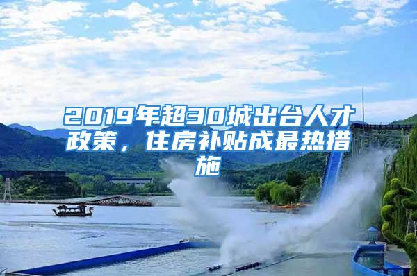 2019年超30城出台人才政策，住房补贴成最热措施