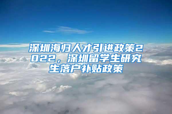 深圳海归人才引进政策2022，深圳留学生研究生落户补贴政策