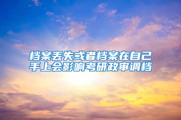 档案丢失或者档案在自己手上会影响考研政审调档