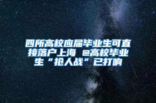 四所高校应届毕业生可直接落户上海 @高校毕业生“抢人战”已打响