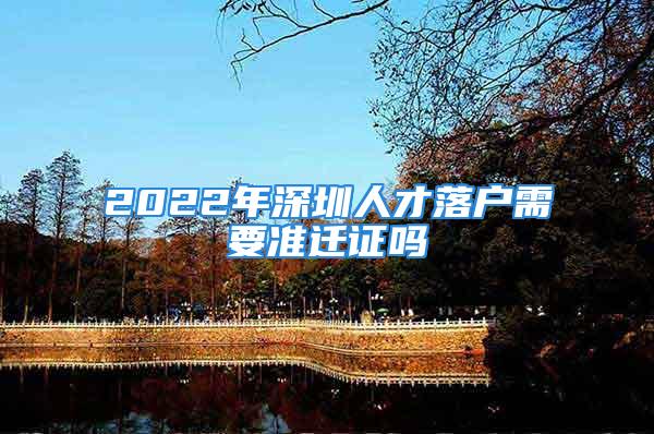 2022年深圳人才落户需要准迁证吗