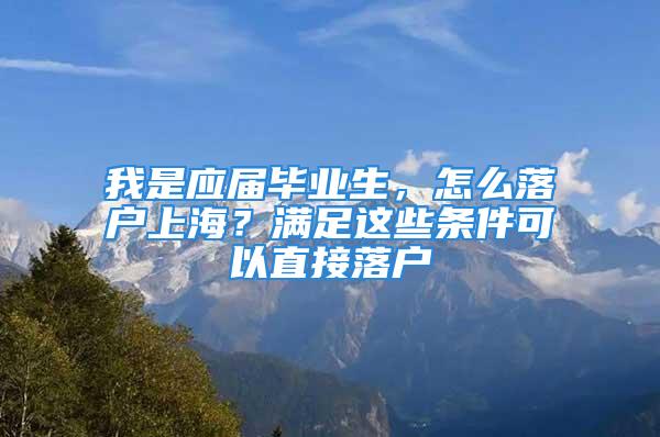 我是应届毕业生，怎么落户上海？满足这些条件可以直接落户