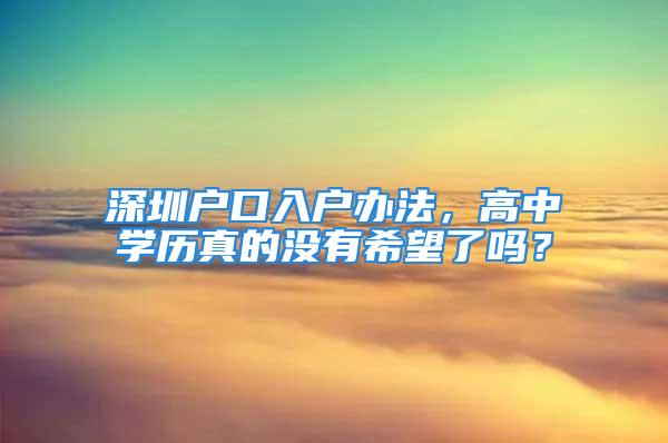 深圳户口入户办法，高中学历真的没有希望了吗？