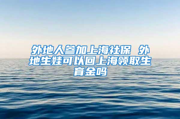 外地人参加上海社保 外地生娃可以回上海领取生育金吗