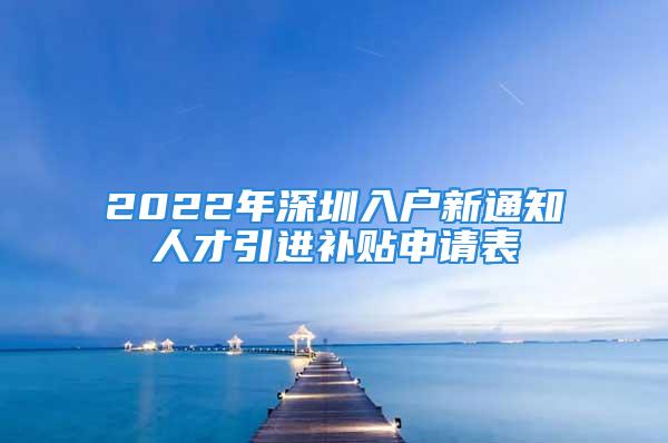 2022年深圳入户新通知人才引进补贴申请表