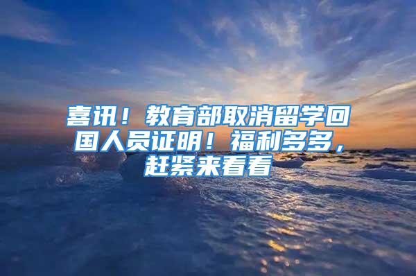 喜讯！教育部取消留学回国人员证明！福利多多，赶紧来看看