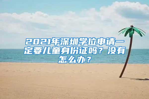 2021年深圳学位申请一定要儿童身份证吗？没有怎么办？