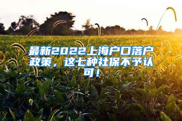 最新2022上海户口落户政策，这七种社保不予认可！