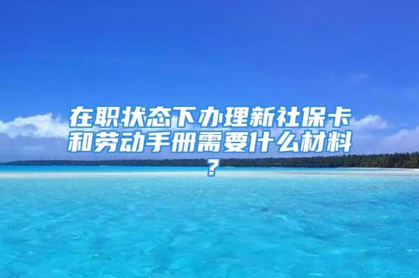 在职状态下办理新社保卡和劳动手册需要什么材料？