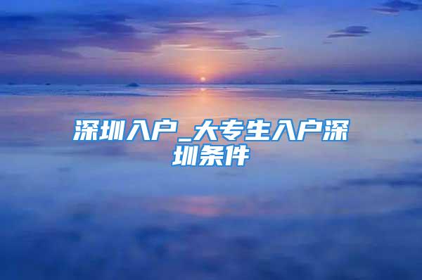 深圳入户_大专生入户深圳条件