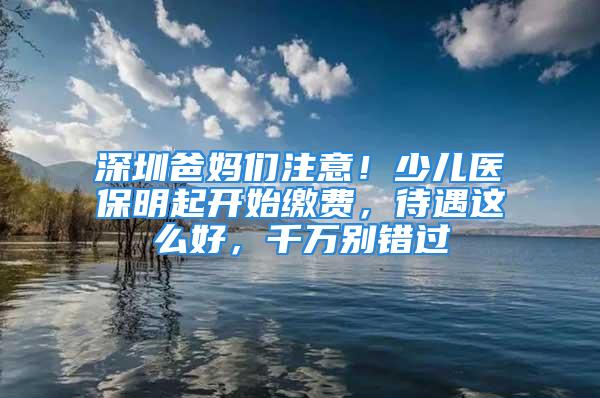 深圳爸妈们注意！少儿医保明起开始缴费，待遇这么好，千万别错过