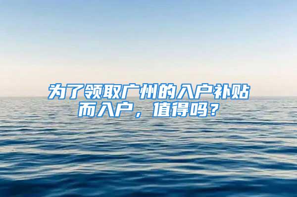 为了领取广州的入户补贴而入户，值得吗？