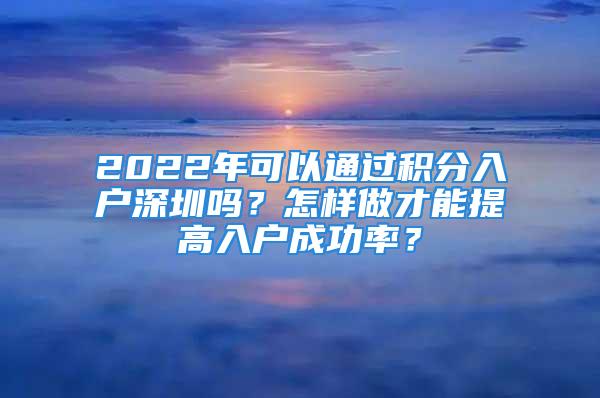 2022年可以通过积分入户深圳吗？怎样做才能提高入户成功率？