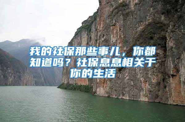 我的社保那些事儿，你都知道吗？社保息息相关于你的生活